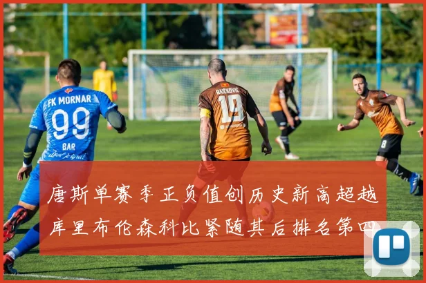 唐斯单赛季正负值创历史新高超越库里布伦森科比紧随其后排名第四
