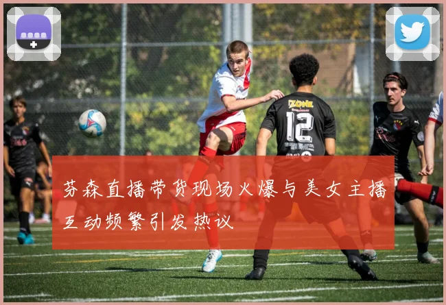 芬森直播带货现场火爆与美女主播互动频繁引发热议
