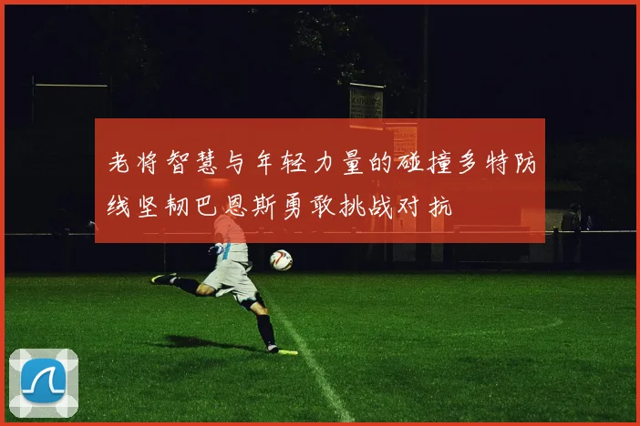 老将智慧与年轻力量的碰撞多特防线坚韧巴恩斯勇敢挑战对抗