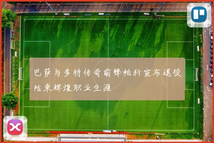 巴萨与多特传奇前锋帕科宣布退役结束辉煌职业生涯