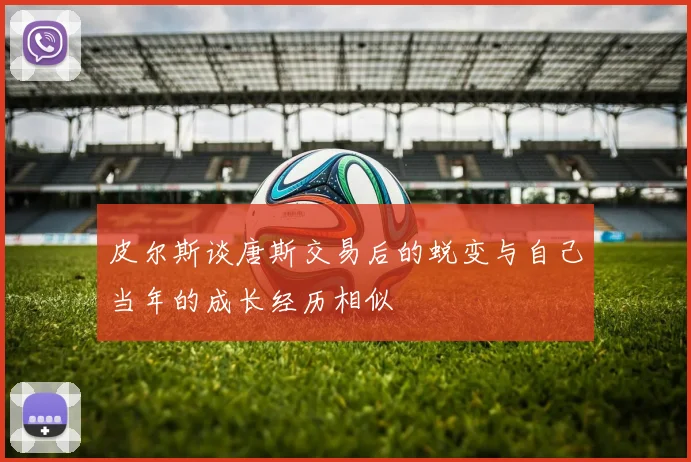 皮尔斯谈唐斯交易后的蜕变与自己当年的成长经历相似