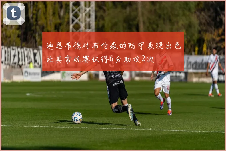 迪恩韦德对布伦森的防守表现出色让其常规赛仅得6分助攻2次