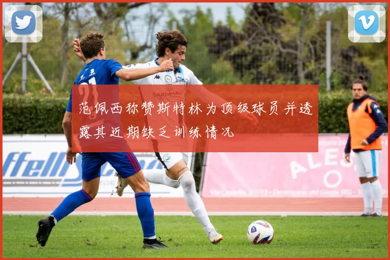 范佩西称赞斯特林为顶级球员并透露其近期缺乏训练情况