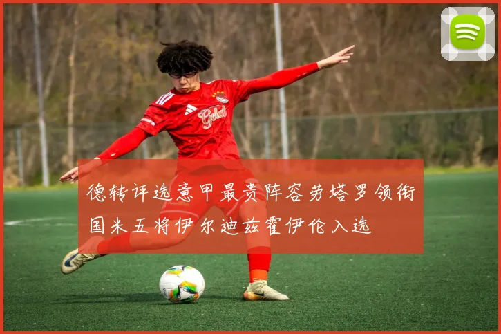 德转评选意甲最贵阵容劳塔罗领衔国米五将伊尔迪兹霍伊伦入选