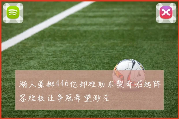 湖人豪掷446亿却难助东契奇崛起阵容短板让争冠希望渺茫