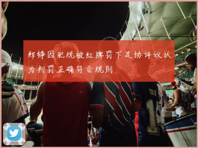 郑铮因犯规被红牌罚下足协评议认为判罚正确符合规则