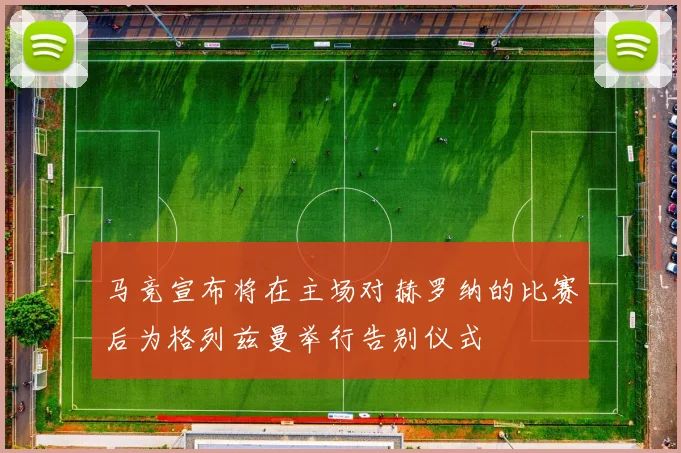 马竞宣布将在主场对赫罗纳的比赛后为格列兹曼举行告别仪式