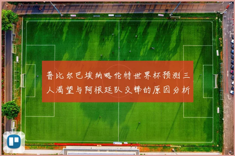 普比尔巴埃纳略伦特世界杯预测三人渴望与阿根廷队交锋的原因分析