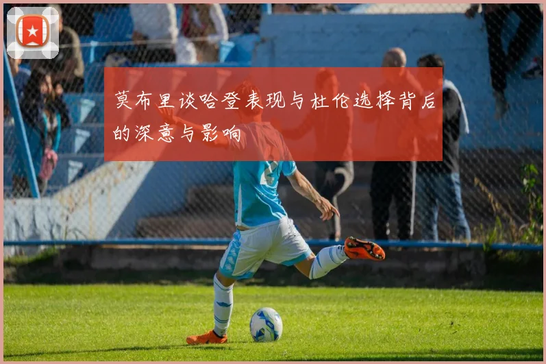 莫布里谈哈登表现与杜伦选择背后的深意与影响