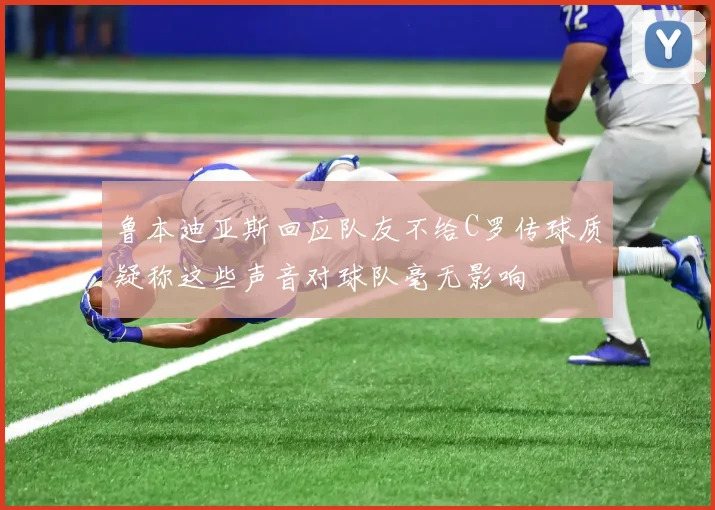 鲁本迪亚斯回应队友不给C罗传球质疑称这些声音对球队毫无影响
