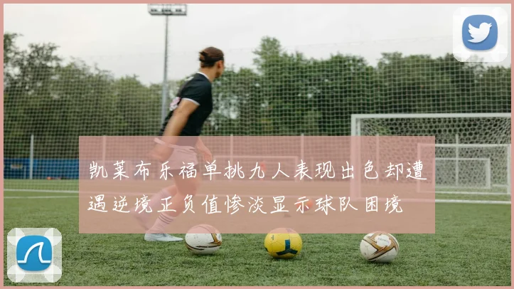 凯莱布乐福单挑九人表现出色却遭遇逆境正负值惨淡显示球队困境