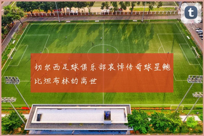 切尔西足球俱乐部哀悼传奇球星鲍比坦布林的离世