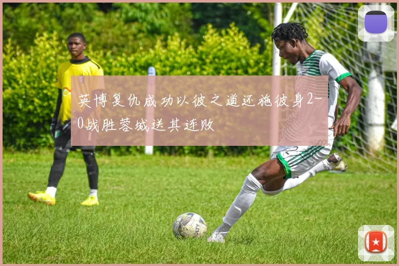 英博复仇成功以彼之道还施彼身2-0战胜蓉城送其连败