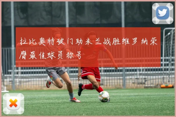 拉比奥特破门助米兰战胜维罗纳荣膺最佳球员称号