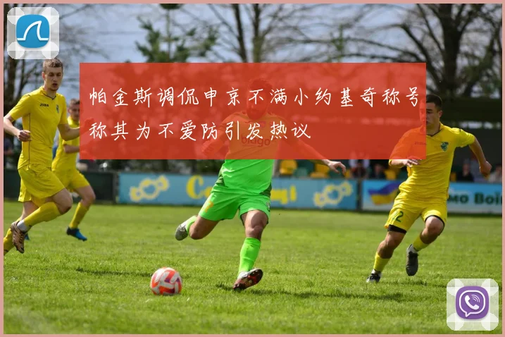 帕金斯调侃申京不满小约基奇称号称其为不爱防引发热议